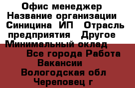 Офис-менеджер › Название организации ­ Синицина, ИП › Отрасль предприятия ­ Другое › Минимальный оклад ­ 17 490 - Все города Работа » Вакансии   . Вологодская обл.,Череповец г.